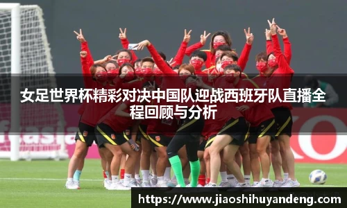 女足世界杯精彩对决中国队迎战西班牙队直播全程回顾与分析
