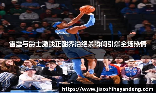 雷霆与爵士激战正酣乔治绝杀瞬间引爆全场热情