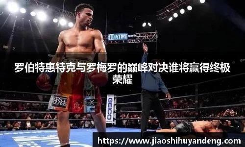 罗伯特惠特克与罗梅罗的巅峰对决谁将赢得终极荣耀