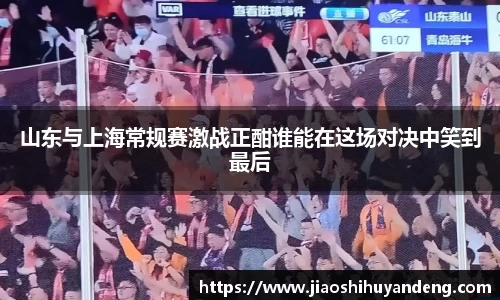 山东与上海常规赛激战正酣谁能在这场对决中笑到最后