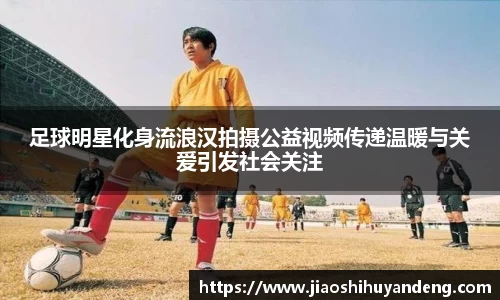 足球明星化身流浪汉拍摄公益视频传递温暖与关爱引发社会关注