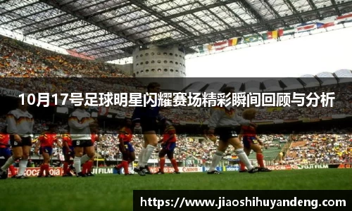 10月17号足球明星闪耀赛场精彩瞬间回顾与分析
