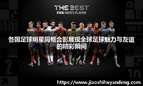 各国足球明星同框合影展现全球足球魅力与友谊的精彩瞬间