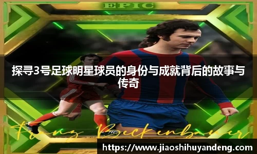 探寻3号足球明星球员的身份与成就背后的故事与传奇