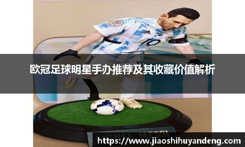 欧冠足球明星手办推荐及其收藏价值解析