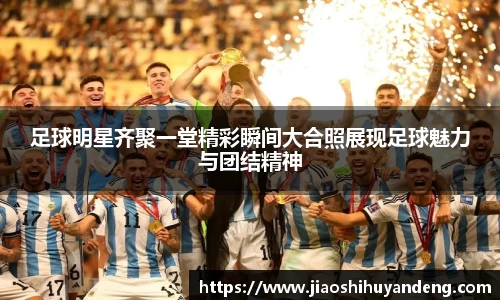 足球明星齐聚一堂精彩瞬间大合照展现足球魅力与团结精神