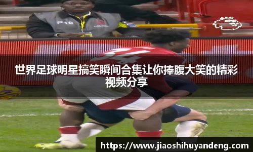 世界足球明星搞笑瞬间合集让你捧腹大笑的精彩视频分享